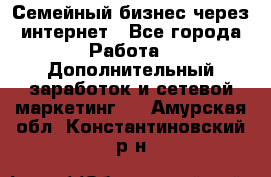 Семейный бизнес через интернет - Все города Работа » Дополнительный заработок и сетевой маркетинг   . Амурская обл.,Константиновский р-н